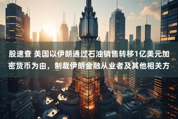 股速查 美国以伊朗通过石油销售转移1亿美元加密货币为由，制裁伊朗金融从业者及其他相关方