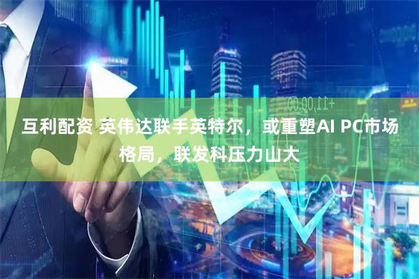 互利配资 英伟达联手英特尔，或重塑AI PC市场格局，联发科压力山大