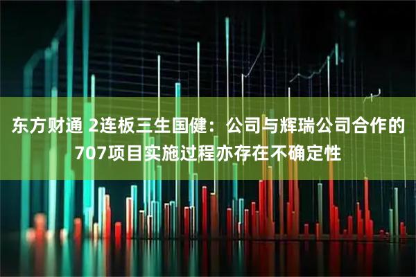 东方财通 2连板三生国健：公司与辉瑞公司合作的707项目实施过程亦存在不确定性