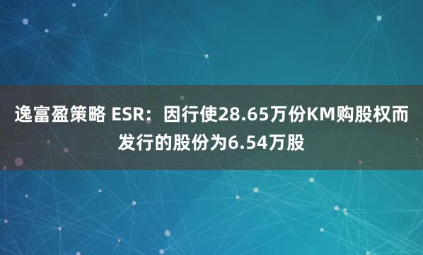 逸富盈策略 ESR：因行使28.65万份KM购股权而发行的股份为6.54万股