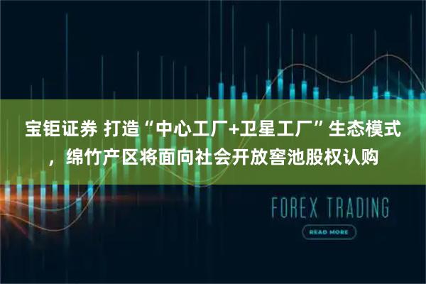 宝钜证券 打造“中心工厂+卫星工厂”生态模式，绵竹产区将面向社会开放窖池股权认购