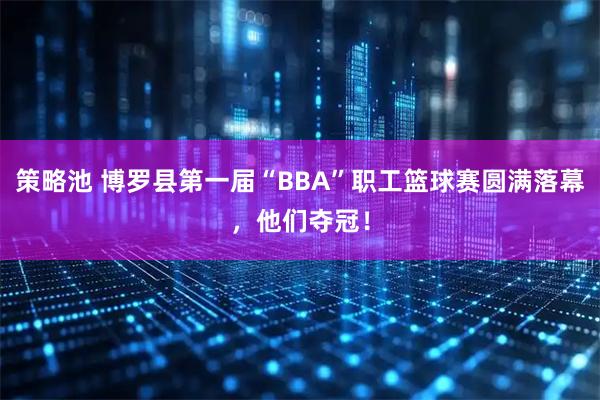 策略池 博罗县第一届“BBA”职工篮球赛圆满落幕，他们夺冠！