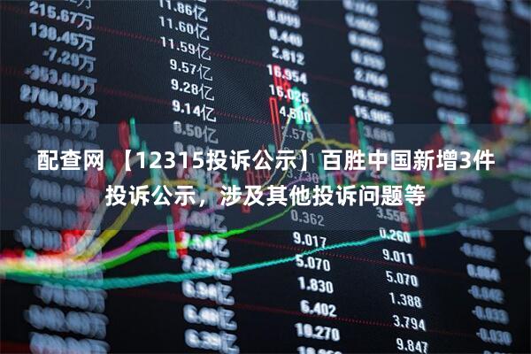 配查网 【12315投诉公示】百胜中国新增3件投诉公示，涉及其他投诉问题等