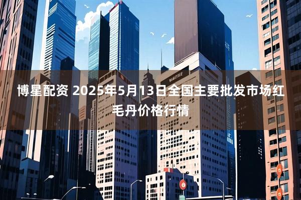 博星配资 2025年5月13日全国主要批发市场红毛丹价格行情
