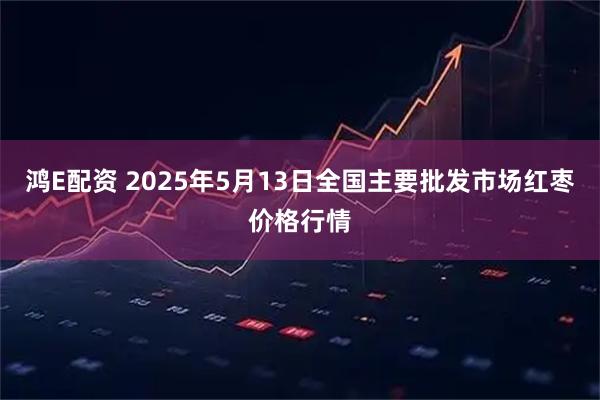 鸿E配资 2025年5月13日全国主要批发市场红枣价格行情