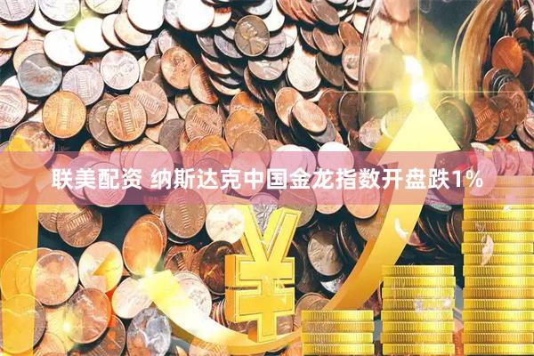 联美配资 纳斯达克中国金龙指数开盘跌1%