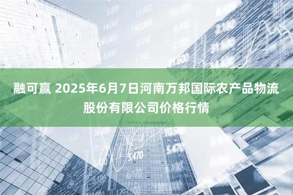 融可赢 2025年6月7日河南万邦国际农产品物流股份有限公司价格行情