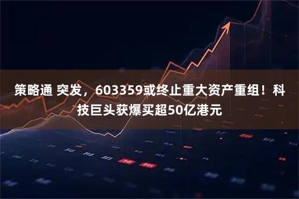 策略通 突发，603359或终止重大资产重组！科技巨头获爆买超50亿港元