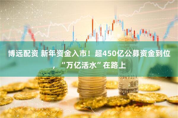 博远配资 新年资金入市！超450亿公募资金到位，“万亿活水”在路上