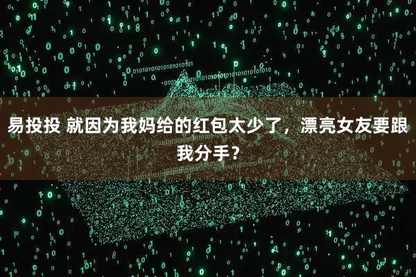 易投投 就因为我妈给的红包太少了，漂亮女友要跟我分手？