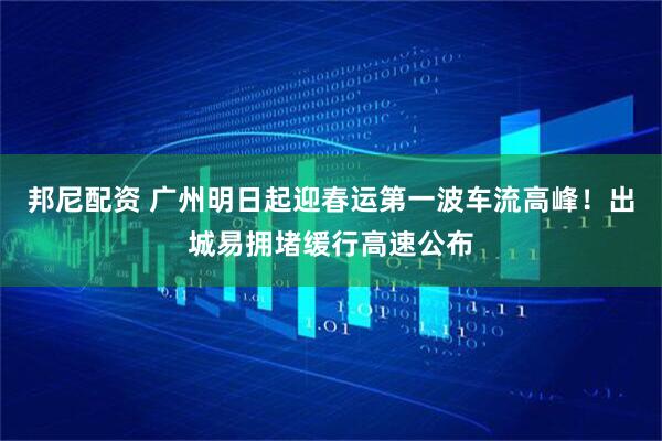 邦尼配资 广州明日起迎春运第一波车流高峰！出城易拥堵缓行高速公布