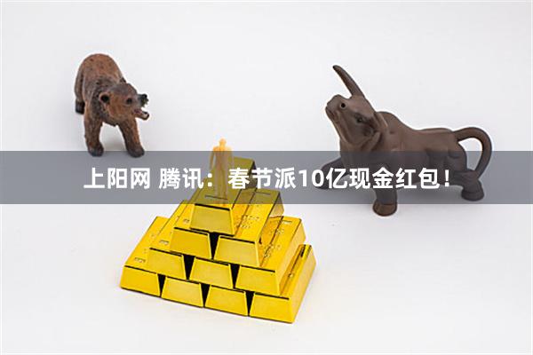 上阳网 腾讯：春节派10亿现金红包！
