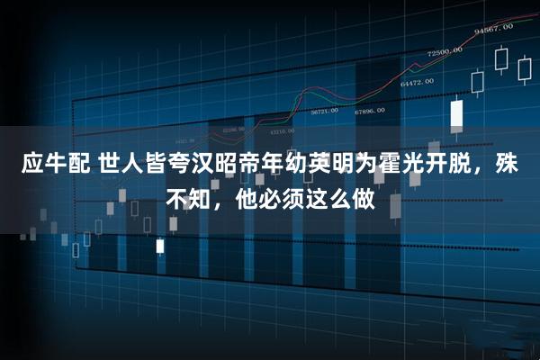 应牛配 世人皆夸汉昭帝年幼英明为霍光开脱，殊不知，他必须这么做