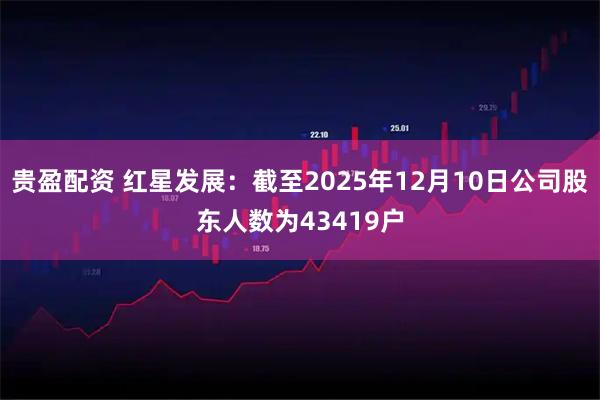贵盈配资 红星发展：截至2025年12月10日公司股东人数为43419户