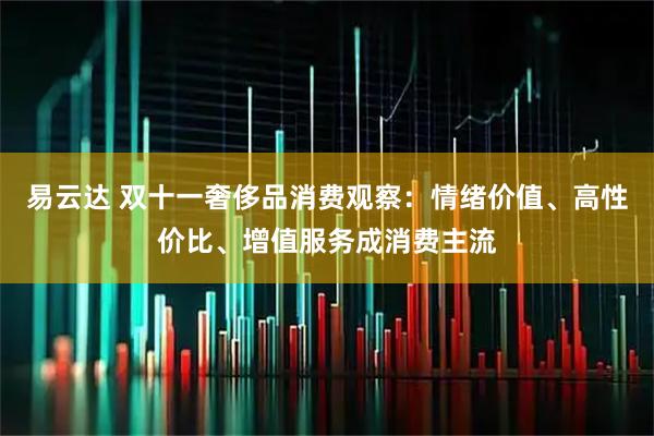 易云达 双十一奢侈品消费观察：情绪价值、高性价比、增值服务成消费主流