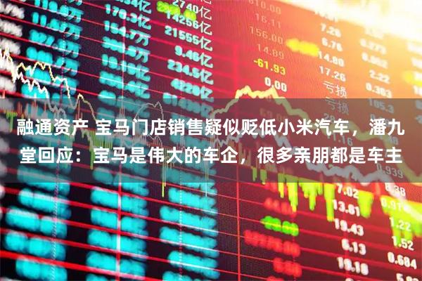 融通资产 宝马门店销售疑似贬低小米汽车，潘九堂回应：宝马是伟大的车企，很多亲朋都是车主