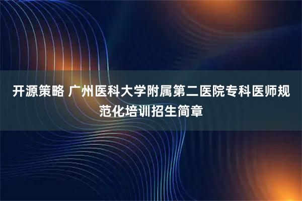 开源策略 广州医科大学附属第二医院专科医师规范化培训招生简章