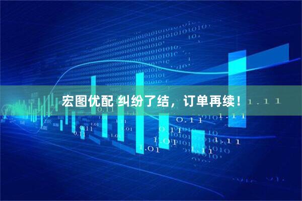 宏图优配 纠纷了结，订单再续！
