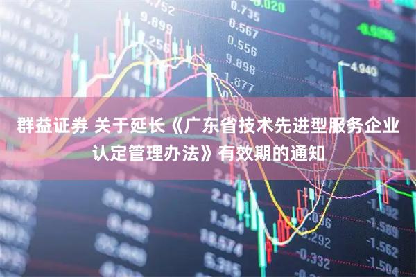 群益证券 关于延长《广东省技术先进型服务企业认定管理办法》有效期的通知
